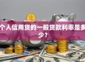 个人信用贷的一般贷款利率是多少？