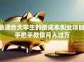 最适合大学生的低成本创业项目 手把手教你月入过万