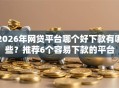2026年网贷平台哪个好下款有哪些？推荐6个容易下款的平台
