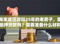 我家城区房龄25年的老房子，能抵押贷款吗？需要准备什么材料