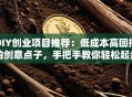 DIY创业项目推荐：低成本高回报的创意点子，手把手教你轻松起步！