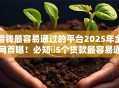 借钱最容易通过的平台2025年全网首曝！必知​5个贷款最容易通过的口子