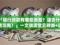 「银行贷款有哪些类型？适合什么情况用？」一文讲清常见种类+适用场景，小白也能轻松选对！