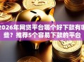 2026年网贷平台哪个好下款有哪些？推荐5个容易下款的平台