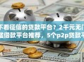 不看征信的贷款平台？2千元无门槛借款平台推荐，5个p2p贷款平台好盘点