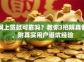 网上贷款可靠吗？教你3招辨真假，附真实用户避坑经验