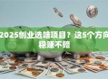 2025创业选啥项目？这5个方向稳赚不赔