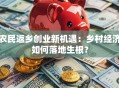 农民返乡创业新机遇：乡村经济如何落地生根？