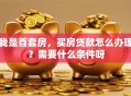 我是首套房，买房贷款怎么办理？需要什么条件呀