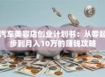 汽车美容店创业计划书：从零起步到月入10万的赚钱攻略