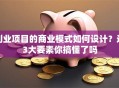 创业项目的商业模式如何设计？这3大要素你搞懂了吗