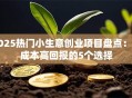 2025热门小生意创业项目盘点：低成本高回报的5个选择