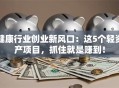健康行业创业新风口：这5个轻资产项目，抓住就是赚到！