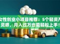 女性创业小项目推荐：5个轻资产灵感，月入过万也能轻松上手！