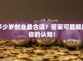 多少岁创业最合适？答案可能颠覆你的认知！