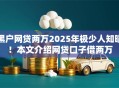 黑户网贷两万2025年极少人知晓！本文介绍网贷口子借两万