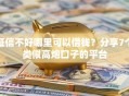 征信不好哪里可以借钱？分享7个类似高炮口子的平台