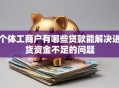 个体工商户有哪些贷款能解决进货资金不足的问题