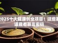 2025十大健康创业项目！这些赛道藏着暴富密码