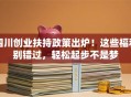 四川创业扶持政策出炉！这些福利别错过，轻松起步不是梦