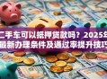 二手车可以抵押贷款吗？2025年最新办理条件及通过率提升技巧