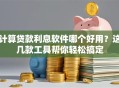 计算贷款利息软件哪个好用？这几款工具帮你轻松搞定