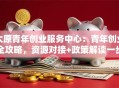 太原青年创业服务中心：青年创业全攻略，资源对接+政策解读一步到位！