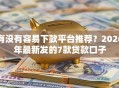 有没有容易下款平台推荐？2026年最新发的7款贷款口子