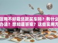 信用不好能贷款买车吗？有什么办法？想知道答案？这些实用方法帮你解决难题