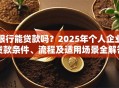银行能贷款吗？2025年个人企业贷款条件、流程及适用场景全解答