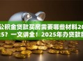公积金贷款买房需要哪些材料2025？一文讲全！2025年办贷款前赶紧备好