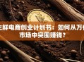 生鲜电商创业计划书：如何从万亿市场中突围赚钱？