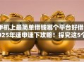 手机上最简单借钱哪个平台好借2025年速申速下攻略！探究这5个2121网贷高炮口子