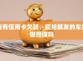 我有信用卡欠款，能给朋友的车贷做担保吗