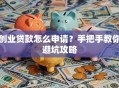 创业贷款怎么申请？手把手教你避坑攻略