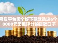 网贷平台哪个好下款就选这6个10000元无视评分的贷款口子