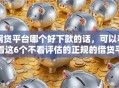 网贷平台哪个好下款的话，可以看看这6个不看评估的正规的借贷平台