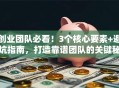 创业团队必看！3个核心要素+避坑指南，打造靠谱团队的关键秘诀