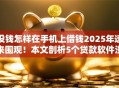 没钱怎样在手机上借钱2025年速来围观！本文剖析5个贷款软件没钱时可以借