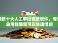 最新十大人工审批贷款软件，专治急用钱哪里可以快速借到