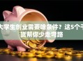 大学生创业需要啥条件？这5个干货帮你少走弯路