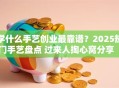 学什么手艺创业最靠谱？2025热门手艺盘点 过来人掏心窝分享「低成本+高需求」副业选择