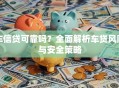 车信贷可靠吗？全面解析车贷风险与安全策略