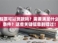 股票可以贷款吗？需要满足什么条件？这些关键信息别错过！