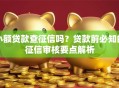 小额贷款查征信吗？贷款前必知的征信审核要点解析