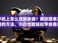 手机上怎么贷款步骤？教你简单实用的方法，小白也能轻松学会看这里！