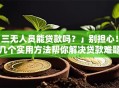「三无人员能贷款吗？」别担心！这几个实用方法帮你解决贷款难题