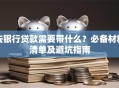 去银行贷款需要带什么？必备材料清单及避坑指南