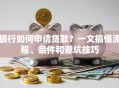 银行如何申请贷款？一文搞懂流程、条件和避坑技巧