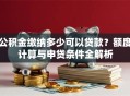 公积金缴纳多少可以贷款？额度计算与申贷条件全解析